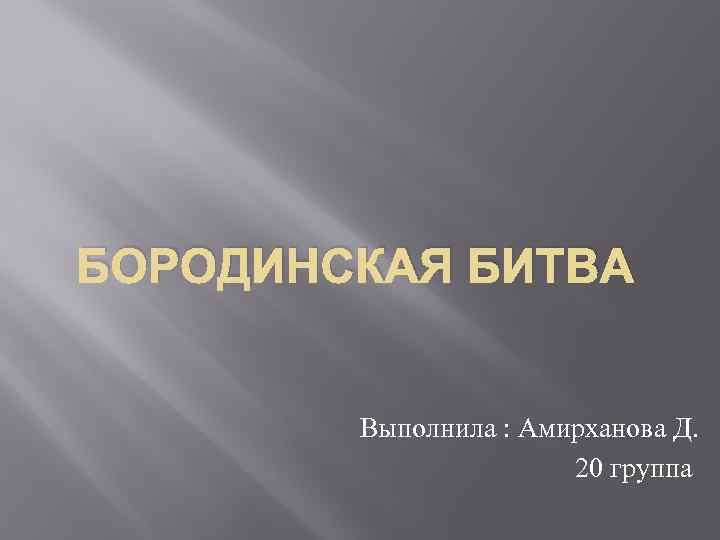 БОРОДИНСКАЯ БИТВА Выполнила : Амирханова Д. 20 группа 