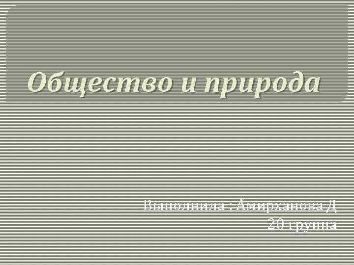 Общество и природа Выполнила : Амирханова Д 20 группа 