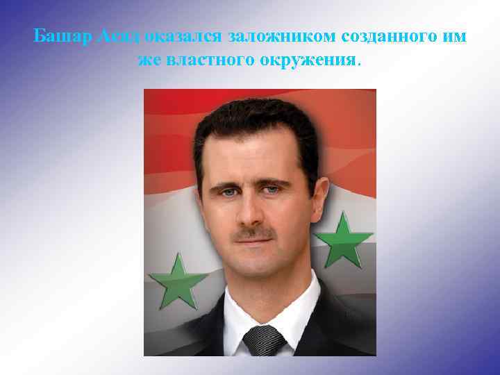 Башар Асад оказался заложником созданного им же властного окружения. 