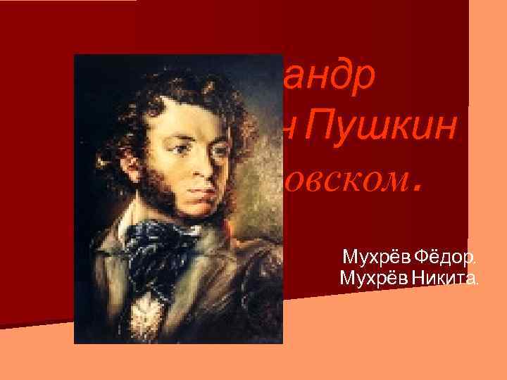 Александр Сергеевич Пушкин в Михайловском. Мухрёв Фёдор, Мухрёв Никита. 