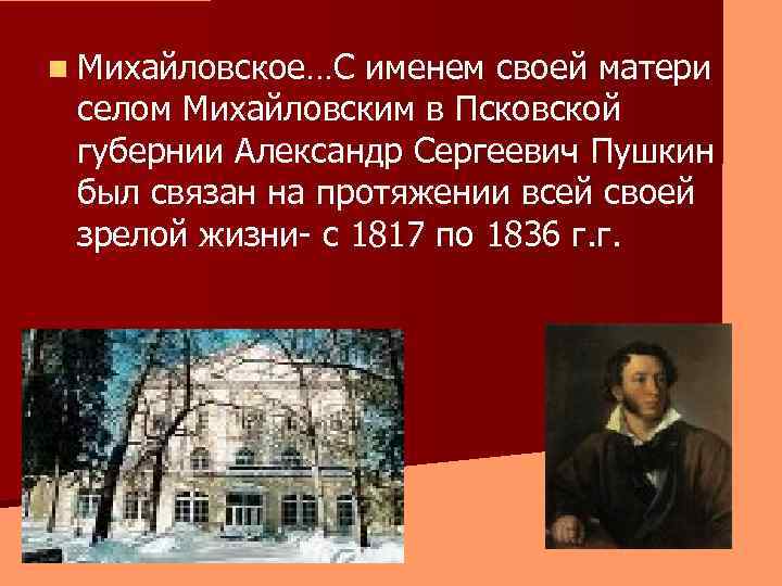 n Михайловское…С именем своей матери селом Михайловским в Псковской губернии Александр Сергеевич Пушкин был