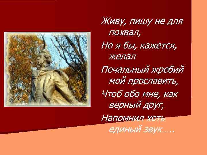 Живу, пишу не для похвал, Но я бы, кажется, желал Печальный жребий мой прославить,