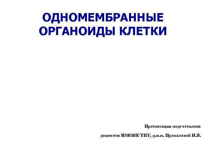 ОДНОМЕМБРАННЫЕ ОРГАНОИДЫ КЛЕТКИ Презентация подготовлена доцентом ИМОЯК ТПУ, д. м. н. Проваловой Н. В.