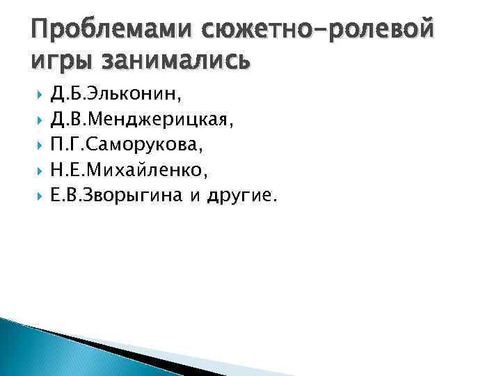 Проблемами сюжетно-ролевой игры занимались Д. Б. Эльконин, Д. В. Менджерицкая, П. Г. Саморукова, Н.