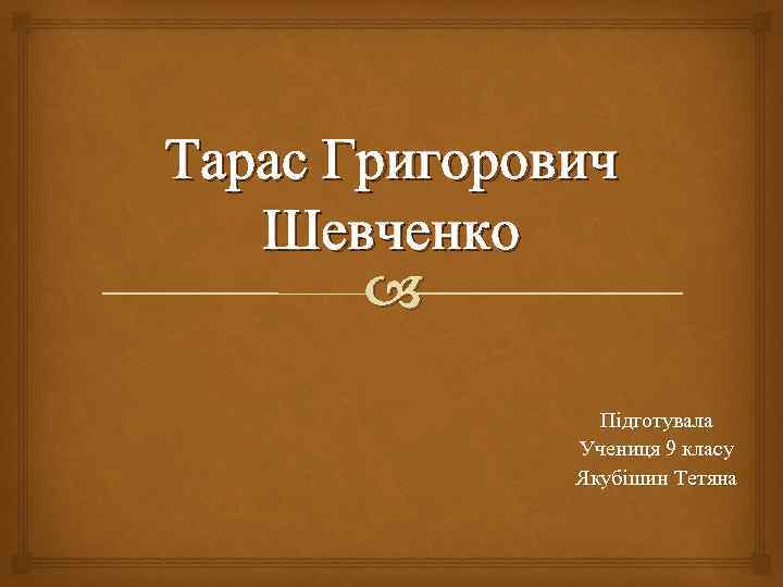 Тарас Григорович Шевченко Підготувала Учениця 9 класу Якубішин Тетяна 