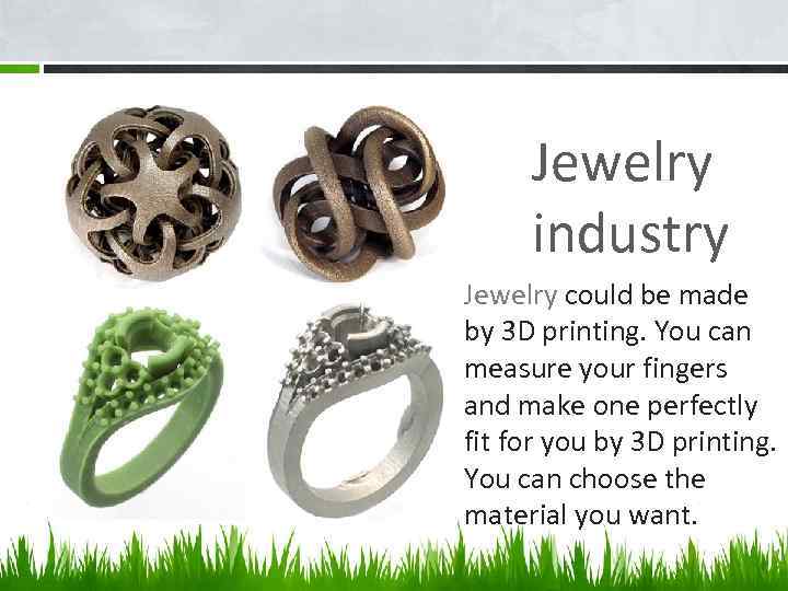 Jewelry industry Jewelry could be made by 3 D printing. You can measure your