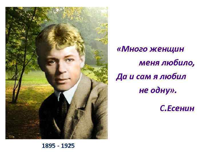  «Много женщин меня любило, Да и сам я любил не одну» . С.