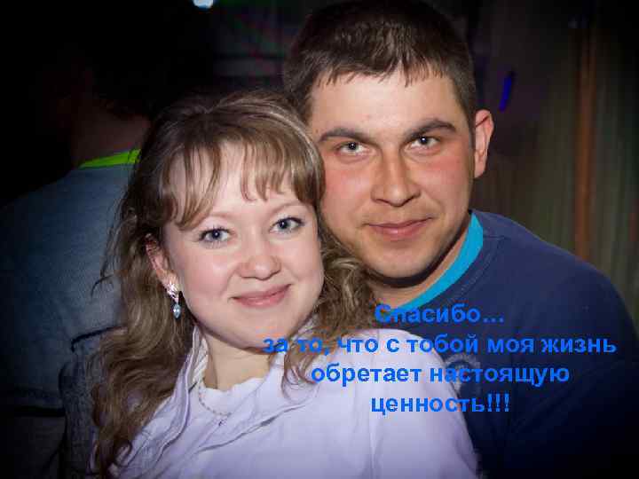 Спасибо… за то, что с тобой моя жизнь обретает настоящую ценность!!! 