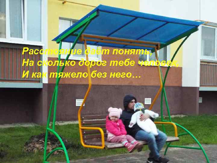 Расстояние даёт понять, На сколько дорог тебе человек, И как тяжело без него… 