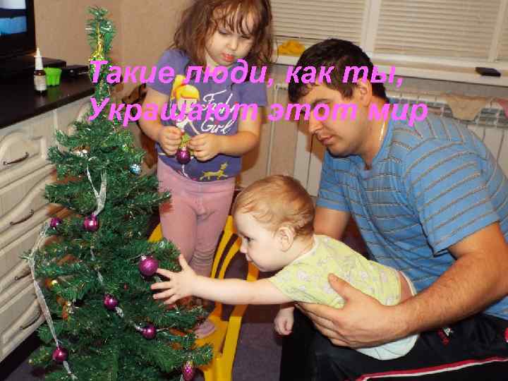 Такие люди, как ты, Украшают этот мир 