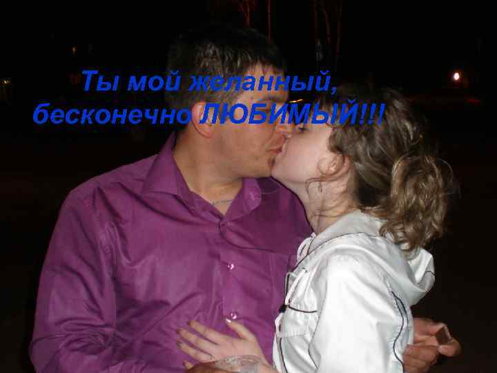 Ты мой желанный, бесконечно ЛЮБИМЫЙ!!! 