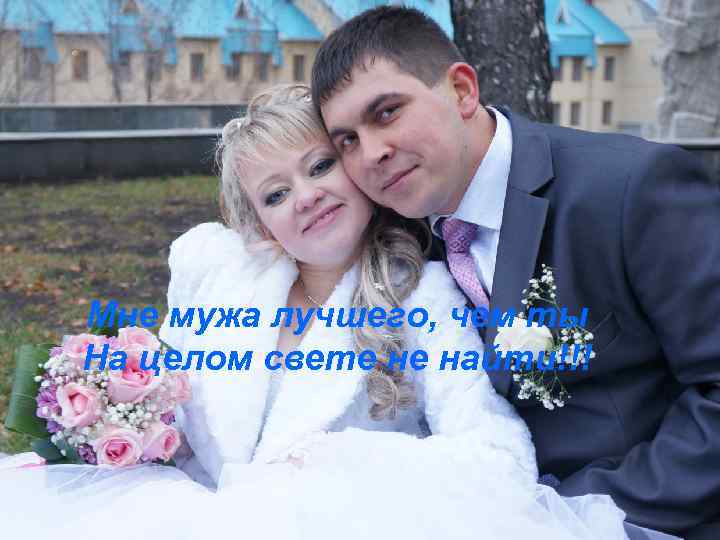 Мне мужа лучшего, чем ты На целом свете не найти!!! 