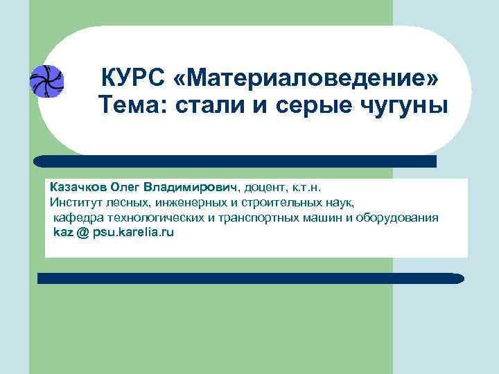 КУРС «Материаловедение» Тема: стали и серые чугуны Казачков Олег Владимирович, доцент, к. т. н.