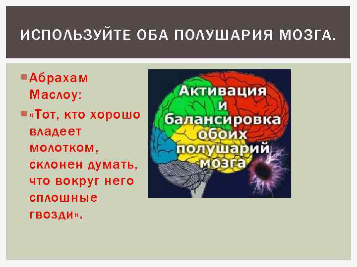 ИСПОЛЬЗУЙТЕ ОБА ПОЛУШАРИЯ МОЗГА. Абрахам Маслоу: «Тот, кто хорошо владеет молотком, склонен думать, что