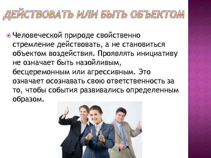  Человеческой природе свойственно стремление действовать, а не становиться объектом воздействия. Проявлять инициативу не