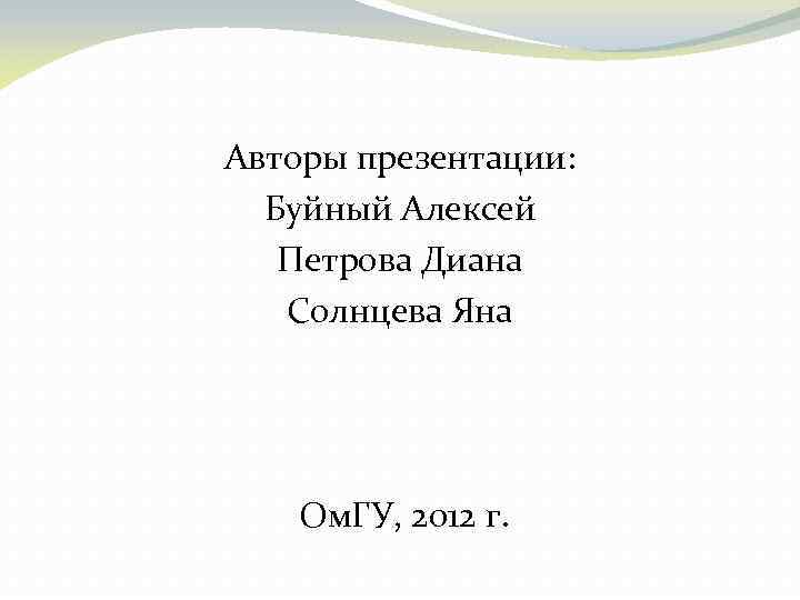 Авторы презентации: Буйный Алексей Петрова Диана Солнцева Яна Ом. ГУ, 2012 г. 