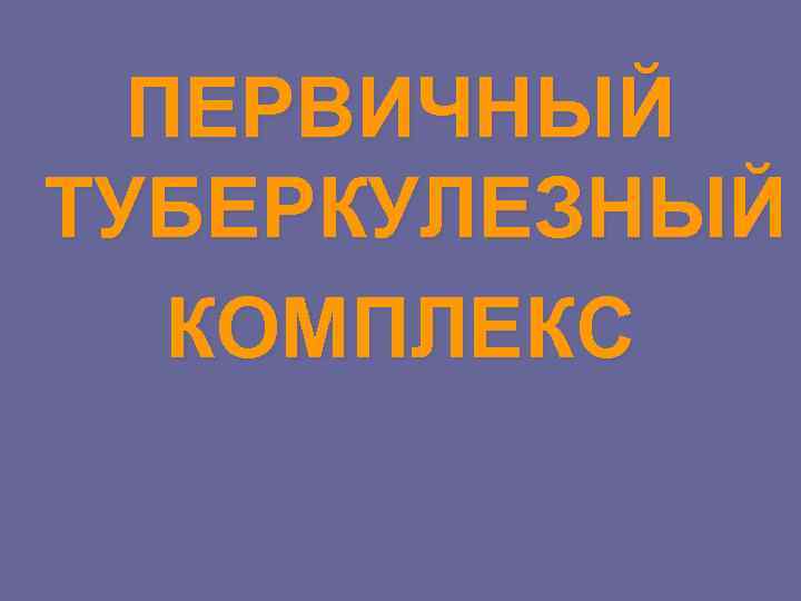 ПЕРВИЧНЫЙ ТУБЕРКУЛЕЗНЫЙ КОМПЛЕКС 