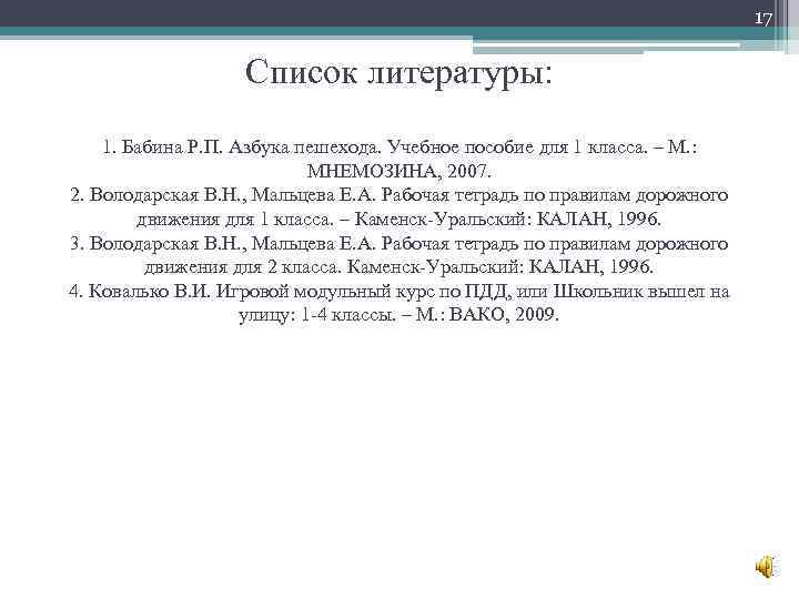 17 Список литературы: 1. Бабина Р. П. Азбука пешехода. Учебное пособие для 1 класса.