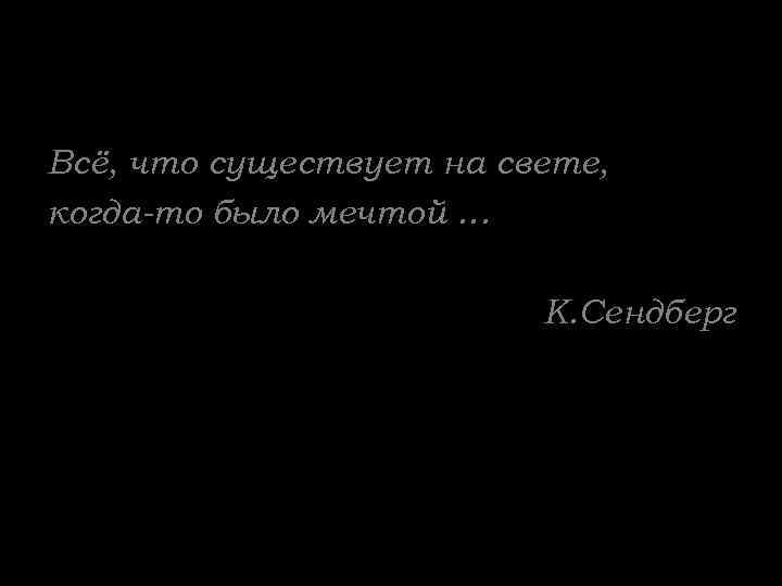 Всё, что существует на свете, когда-то было мечтой … К. Сендберг 