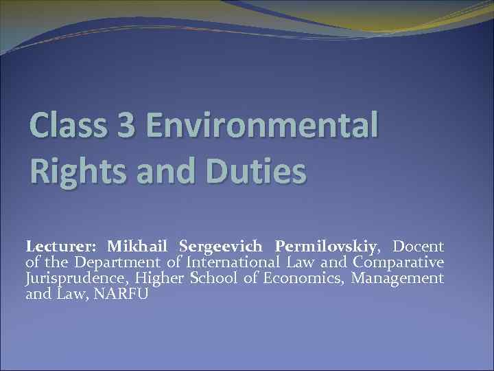 Class 3 Environmental Rights and Duties Lecturer: Mikhail Sergeevich Permilovskiy, Docent of the Department