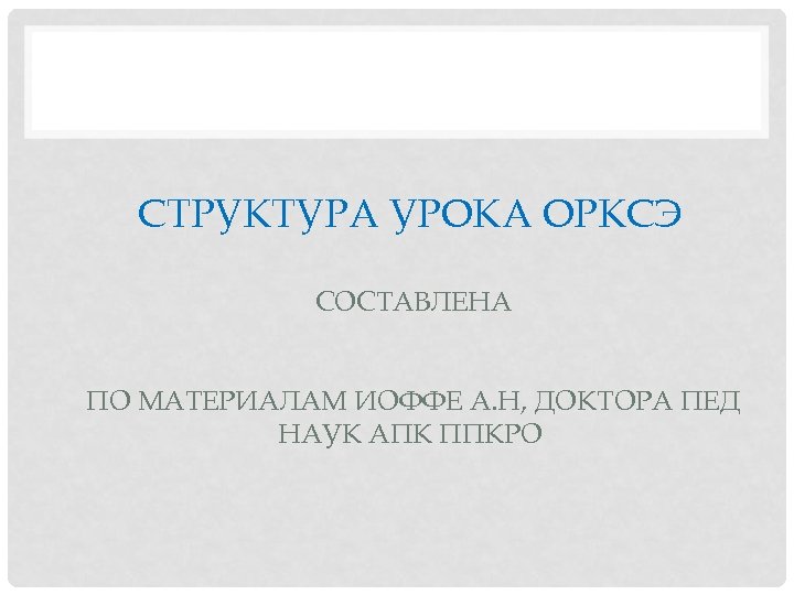 СТРУКТУРА УРОКА ОРКСЭ СОСТАВЛЕНА ПО МАТЕРИАЛАМ ИОФФЕ А. Н, ДОКТОРА ПЕД НАУК АПК ППКРО