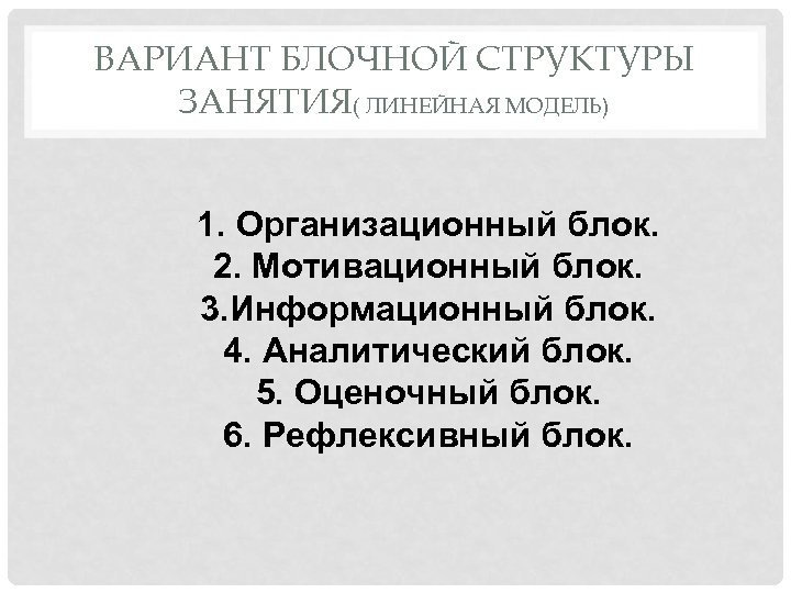 ВАРИАНТ БЛОЧНОЙ СТРУКТУРЫ ЗАНЯТИЯ( ЛИНЕЙНАЯ МОДЕЛЬ) 1. Организационный блок. 2. Мотивационный блок. 3. Информационный
