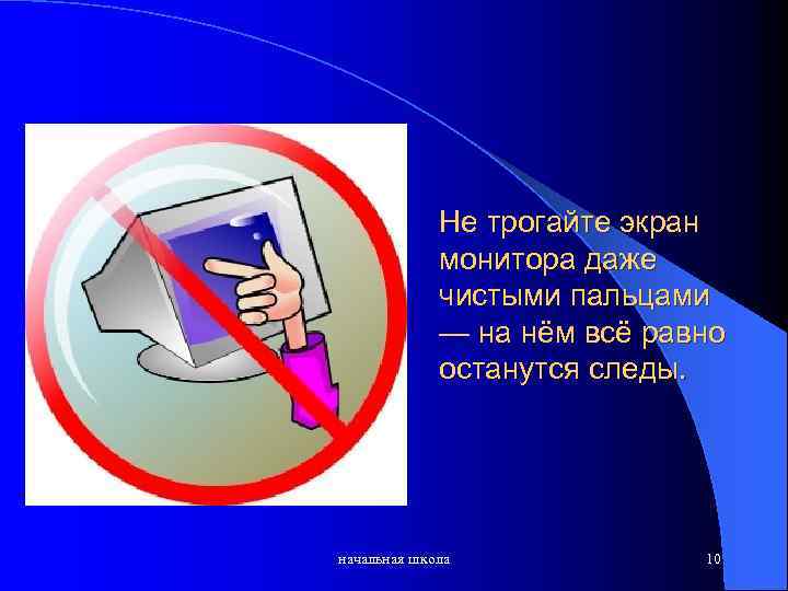 Не трогайте экран монитора даже чистыми пальцами — на нём всё равно останутся следы.