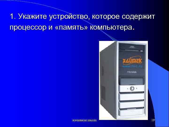 1. Укажите устройство, которое содержит процессор и «память» компьютера. начальная школа 19 