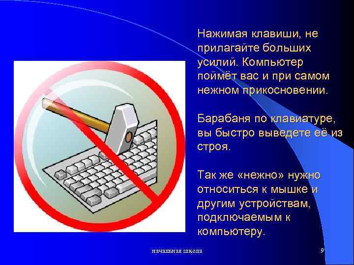Нажимая клавиши, не прилагайте больших усилий. Компьютер поймёт вас и при самом нежном прикосновении.