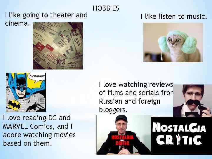 I like going to theater and cinema. I love reading DC and MARVEL Comics,