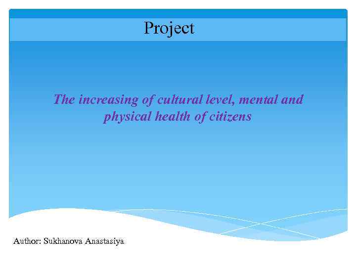 Project The increasing of cultural level, mental and physical health of citizens Author: Sukhanova