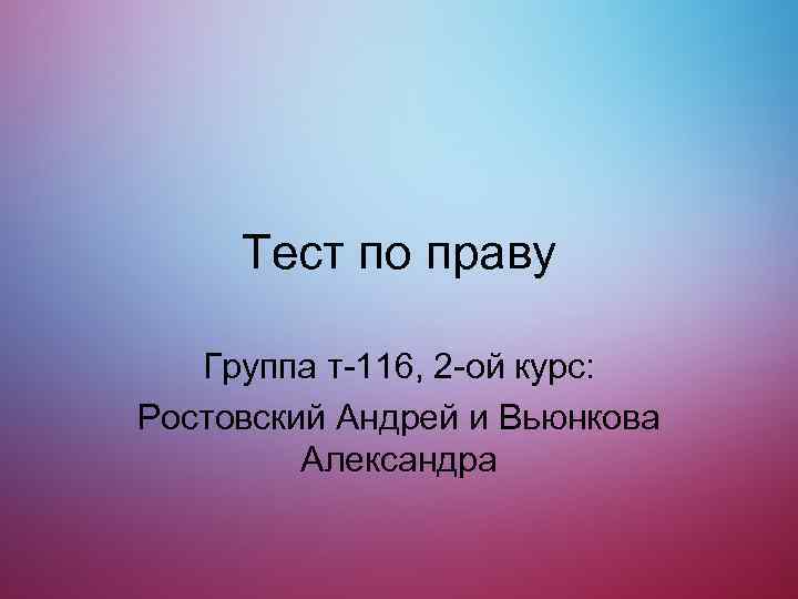 Тест по праву Группа т-116, 2 -ой курс: Ростовский Андрей и Вьюнкова Александра 