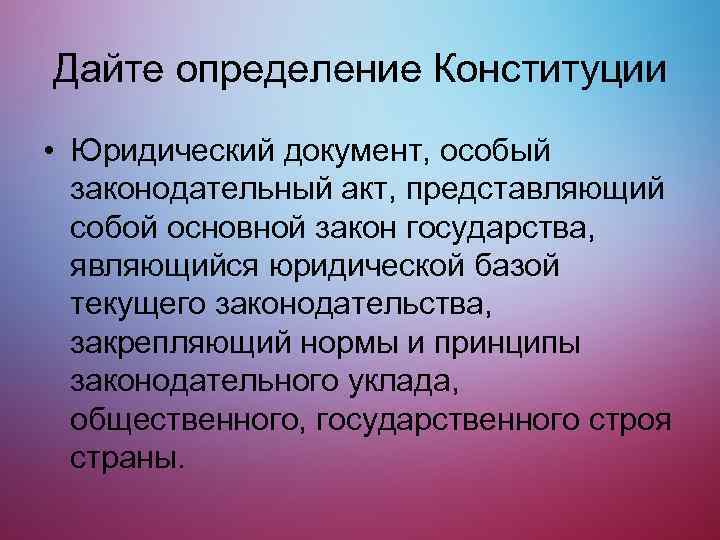 Дайте определение Конституции • Юридический документ, особый законодательный акт, представляющий собой основной закон государства,