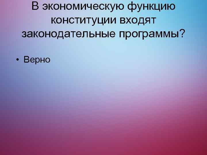 В экономическую функцию конституции входят законодательные программы? • Верно 