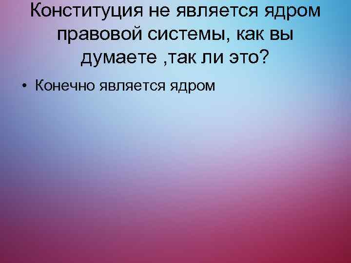 Конституция не является ядром правовой системы, как вы думаете , так ли это? •