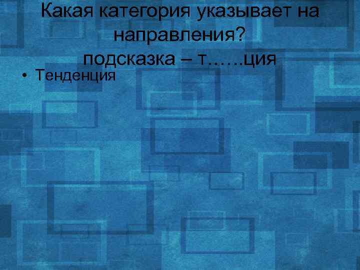 Какая категория указывает на направления? подсказка – т. …. . ция • Тенденция 