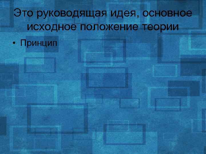 Это руководящая идея, основное исходное положение теории • Принцип 