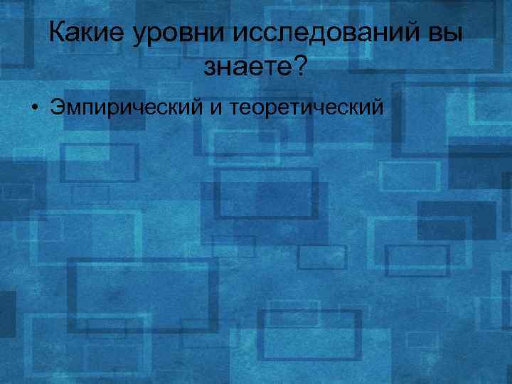 Какие уровни исследований вы знаете? • Эмпирический и теоретический 