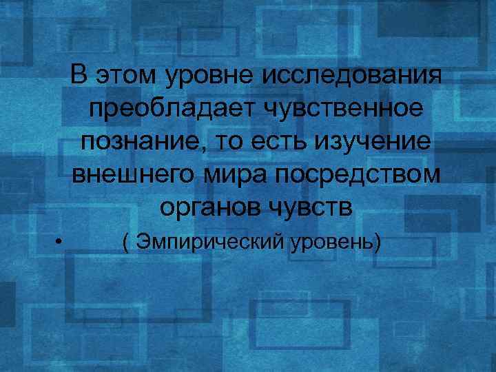 В этом уровне исследования преобладает чувственное познание, то есть изучение внешнего мира посредством органов