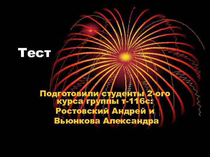 Тест Подготовили студенты 2 -ого курса группы т-116 с: Ростовский Андрей и Вьюнкова Александра