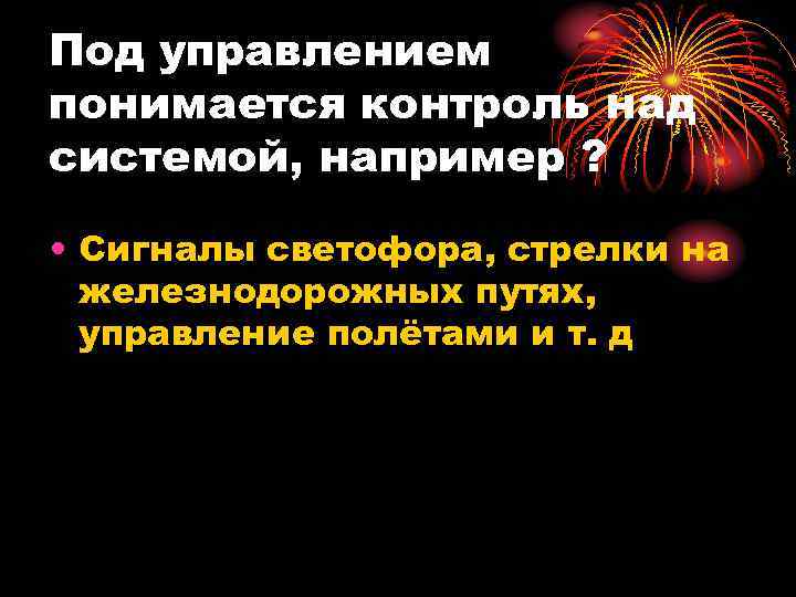 Под управлением понимается контроль над системой, например ? • Сигналы светофора, стрелки на железнодорожных