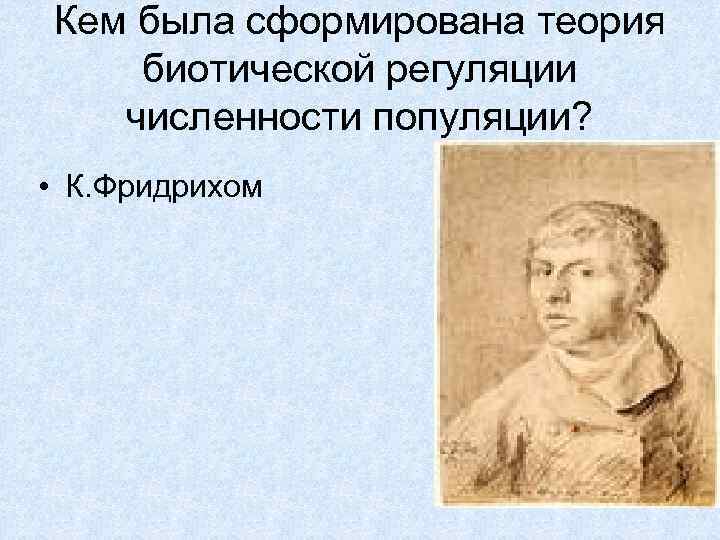 Кем была сформирована теория биотической регуляции численности популяции? • К. Фридрихом 
