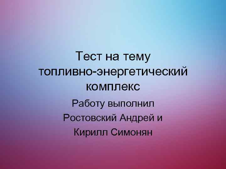 Тест на тему топливно-энергетический комплекс Работу выполнил Ростовский Андрей и Кирилл Симонян 