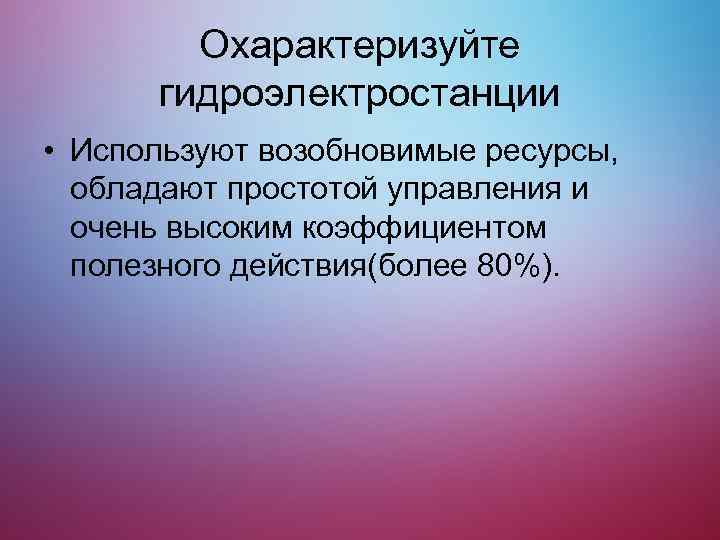 Охарактеризуйте гидроэлектростанции • Используют возобновимые ресурсы, обладают простотой управления и очень высоким коэффициентом полезного