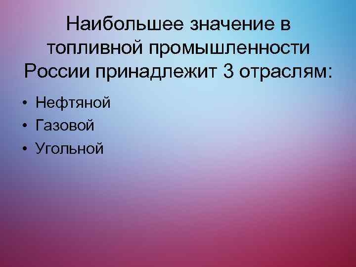 Наибольшее значение в топливной промышленности России принадлежит 3 отраслям: • Нефтяной • Газовой •