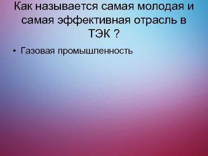 Как называется самая молодая и самая эффективная отрасль в ТЭК ? • Газовая промышленность