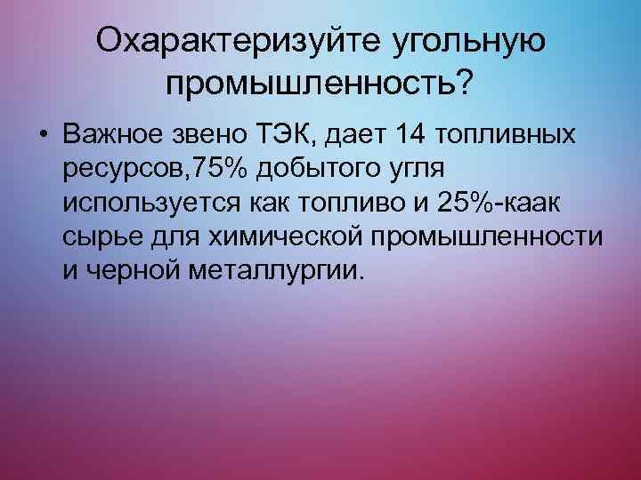 Охарактеризуйте угольную промышленность? • Важное звено ТЭК, дает 14 топливных ресурсов, 75% добытого угля