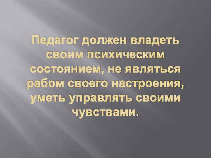 Педагог должен владеть своим психическим состоянием, не являться рабом своего настроения, уметь управлять своими