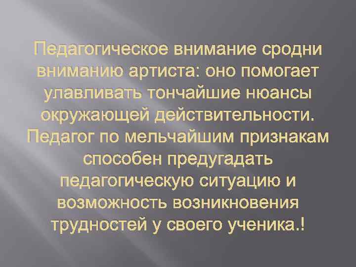Педагогическое внимание сродни вниманию артиста: оно помогает улавливать тончайшие нюансы окружающей действительности. Педагог по