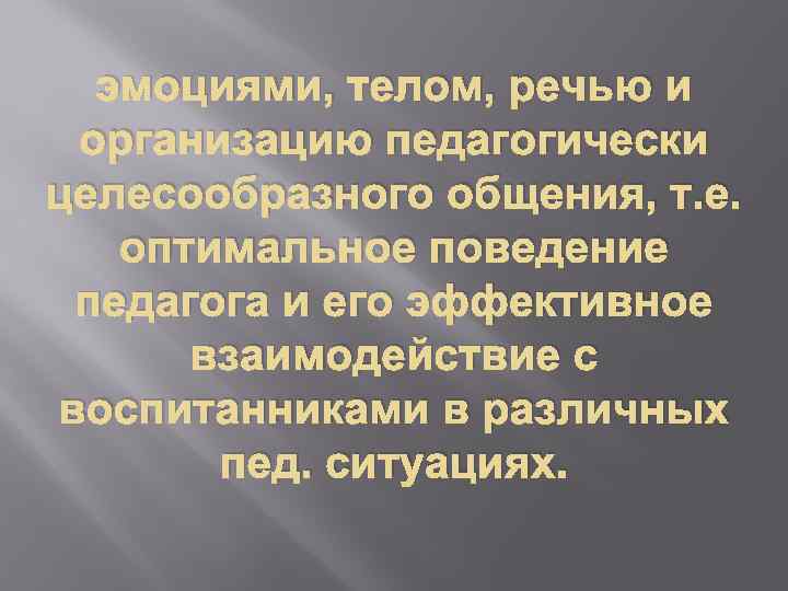 эмоциями, телом, речью и организацию педагогически целесообразного общения, т. е. оптимальное поведение педагога и